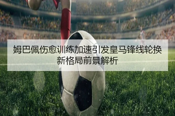 姆巴佩伤愈训练加速引发皇马锋线轮换新格局前景解析