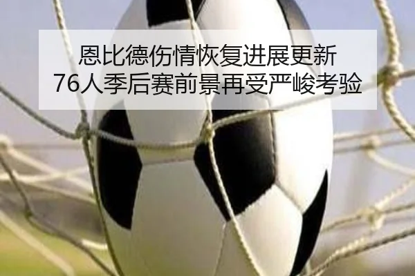 恩比德伤情恢复进展更新 76人季后赛前景再受严峻考验